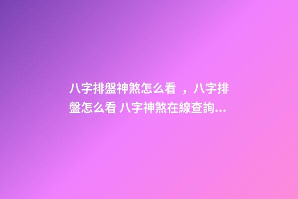 八字排盤神煞怎么看，八字排盤怎么看 八字神煞在線查詢，最全的八字排盤含神煞